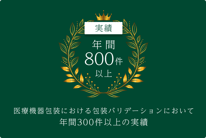 実績 年間800件以上、医療機器包装における包装バリデーションにおいて年間300件以上の実績